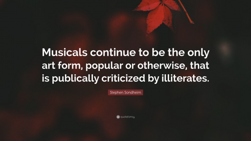 Stephen Sondheim Quote: “Musicals continue to be the only art form, popular or otherwise, that is publically criticized by illiterates.”