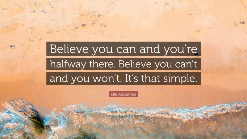 Elle Alexander Quote: “Believe you can and you’re halfway there. Believe you can’t and you won’t. It’s that simple.”