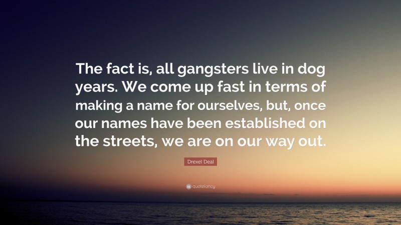 Drexel Deal Quote: “The fact is, all gangsters live in dog years. We come up fast in terms of making a name for ourselves, but, once our names have been established on the streets, we are on our way out.”