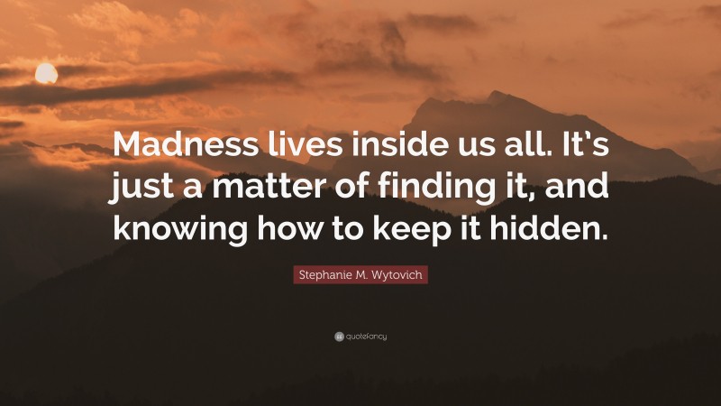 Stephanie M. Wytovich Quote: “Madness lives inside us all. It’s just a matter of finding it, and knowing how to keep it hidden.”