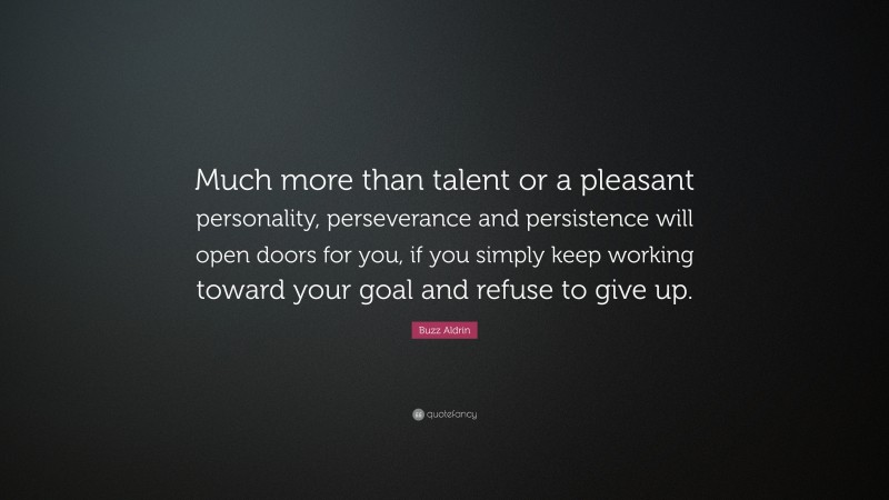 Buzz Aldrin Quote: “Much more than talent or a pleasant personality, perseverance and persistence will open doors for you, if you simply keep working toward your goal and refuse to give up.”