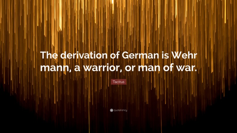Tacitus Quote: “The derivation of German is Wehr mann, a warrior, or man of war.”