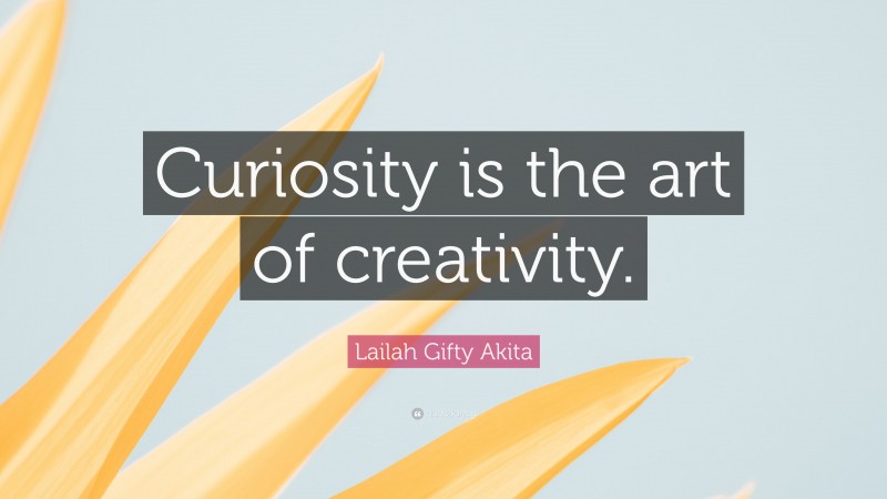 Lailah Gifty Akita Quote: “Curiosity is the art of creativity.”