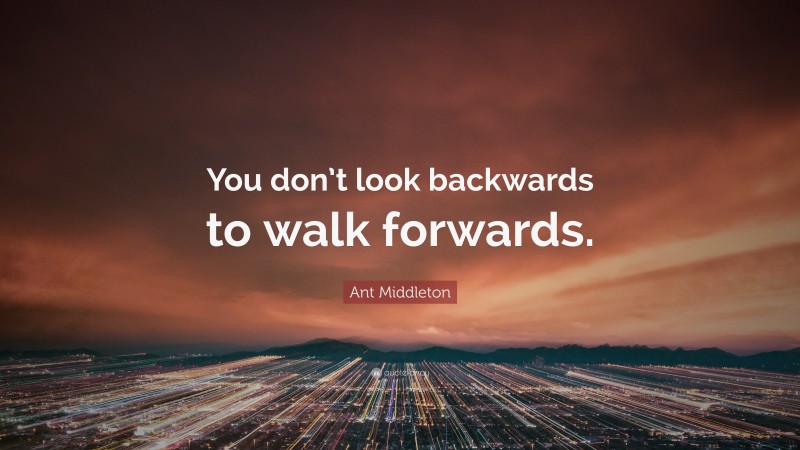 Ant Middleton Quote: “You don’t look backwards to walk forwards.”