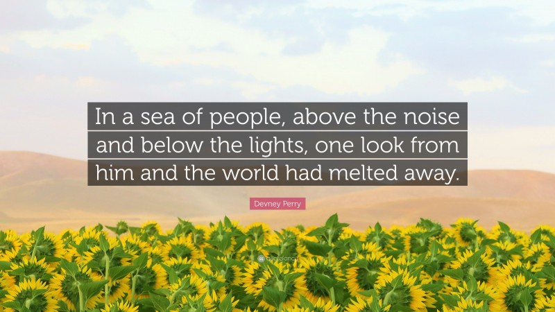 Devney Perry Quote: “In a sea of people, above the noise and below the lights, one look from him and the world had melted away.”