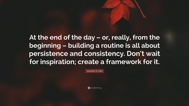 Jocelyn K. Glei Quote: “At the end of the day – or, really, from the beginning – building a routine is all about persistence and consistency. Don’t wait for inspiration; create a framework for it.”
