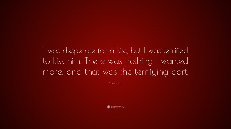 Alexis Bass Quote: “I was desperate for a kiss, but I was terrified to kiss him. There was nothing I wanted more, and that was the terrifying part.”