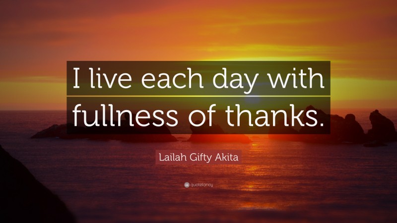 Lailah Gifty Akita Quote: “I live each day with fullness of thanks.”