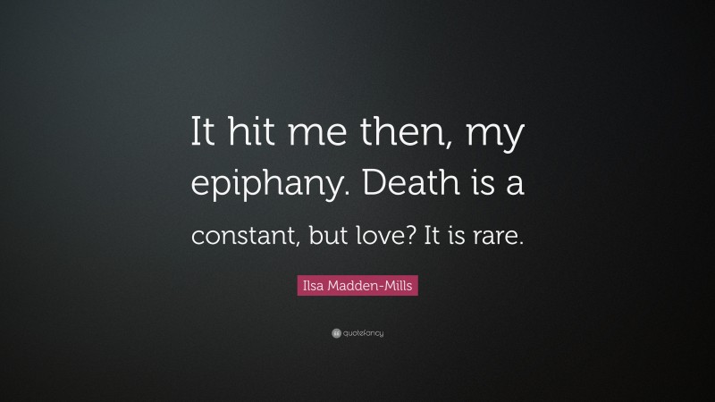 Ilsa Madden-Mills Quote: “It hit me then, my epiphany. Death is a constant, but love? It is rare.”