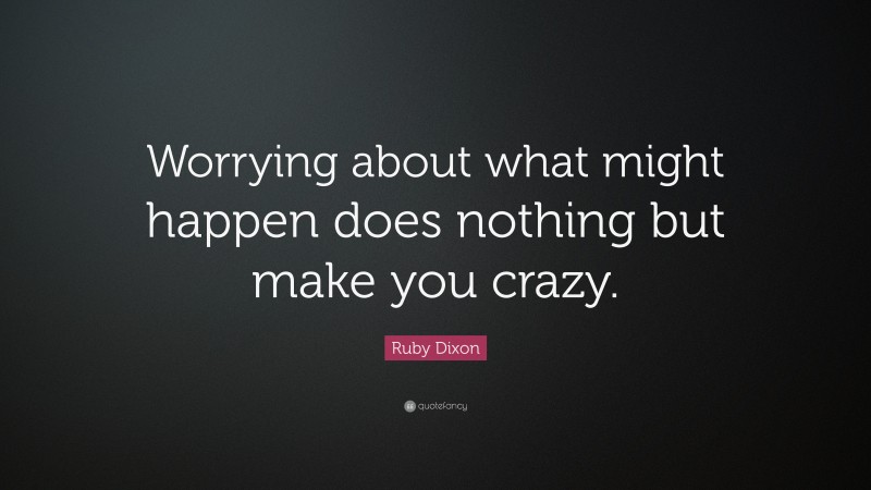 Ruby Dixon Quote: “Worrying about what might happen does nothing but make you crazy.”