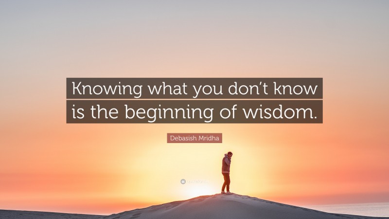 Debasish Mridha Quote: “Knowing what you don’t know is the beginning of wisdom.”