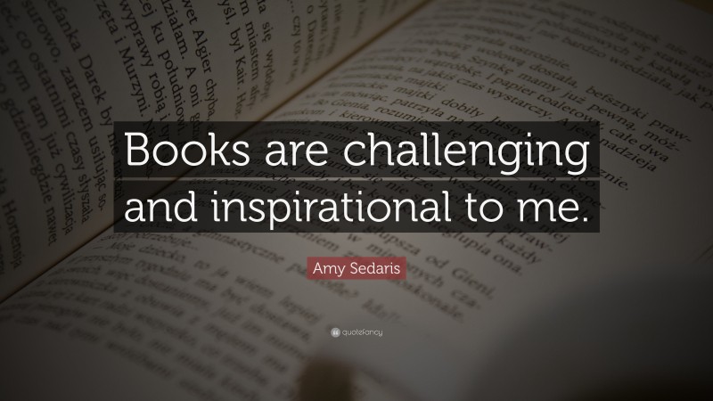 Amy Sedaris Quote: “Books are challenging and inspirational to me.”