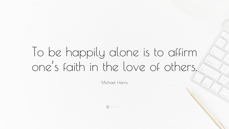 Michael Harris Quote: “To be happily alone is to affirm one’s faith in the love of others.”