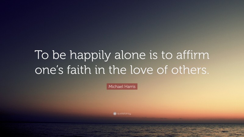 Michael Harris Quote: “To be happily alone is to affirm one’s faith in the love of others.”