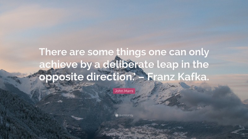 John Marrs Quote: “There are some things one can only achieve by a deliberate leap in the opposite direction.’ – Franz Kafka.”