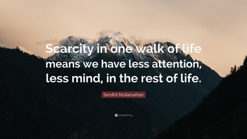 Sendhil Mullainathan Quote: “Scarcity in one walk of life means we have less attention, less mind, in the rest of life.”