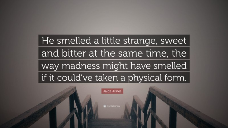 Jaida Jones Quote: “He smelled a little strange, sweet and bitter at the same time, the way madness might have smelled if it could’ve taken a physical form.”