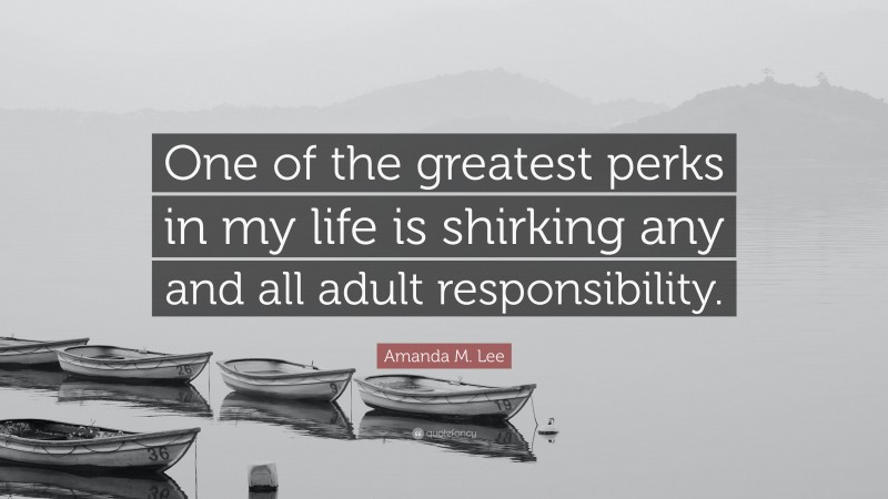 Amanda M. Lee Quote: “One of the greatest perks in my life is shirking any and all adult responsibility.”