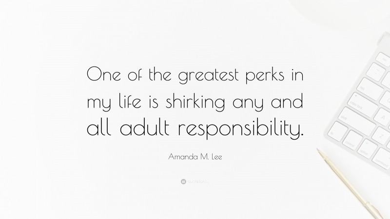 Amanda M. Lee Quote: “One of the greatest perks in my life is shirking any and all adult responsibility.”