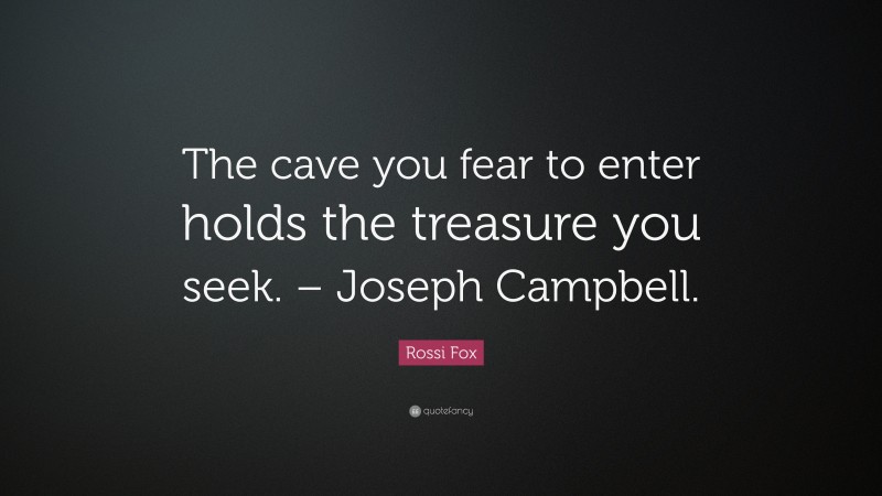 Rossi Fox Quote: “The cave you fear to enter holds the treasure you seek. – Joseph Campbell.”