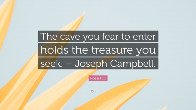 Rossi Fox Quote: “The cave you fear to enter holds the treasure you seek. – Joseph Campbell.”