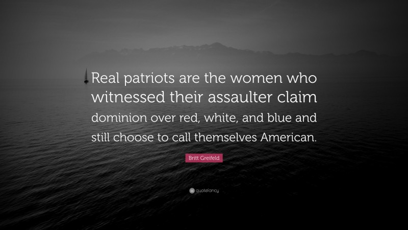 Britt Greifeld Quote: “Real patriots are the women who witnessed their assaulter claim dominion over red, white, and blue and still choose to call themselves American.”