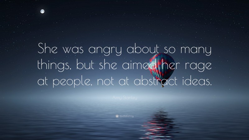 Amy Stanley Quote: “She was angry about so many things, but she aimed her rage at people, not at abstract ideas.”