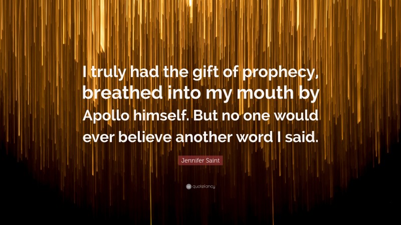 Jennifer Saint Quote: “I truly had the gift of prophecy, breathed into my mouth by Apollo himself. But no one would ever believe another word I said.”