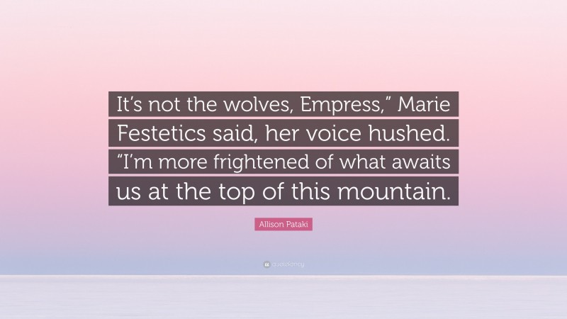 Allison Pataki Quote: “It’s not the wolves, Empress,” Marie Festetics said, her voice hushed. “I’m more frightened of what awaits us at the top of this mountain.”