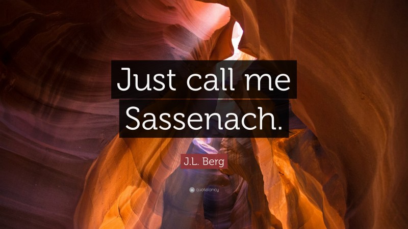 J.L. Berg Quote: “Just call me Sassenach.”