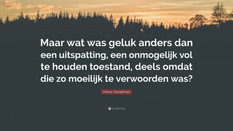 Hanya Yanagihara Quote: “Maar wat was geluk anders dan een uitspatting, een onmogelijk vol te houden toestand, deels omdat die zo moeilijk te verwoorden was?”