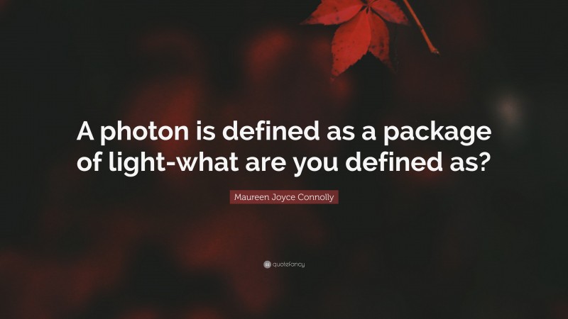 Maureen Joyce Connolly Quote: “A photon is defined as a package of light-what are you defined as?”