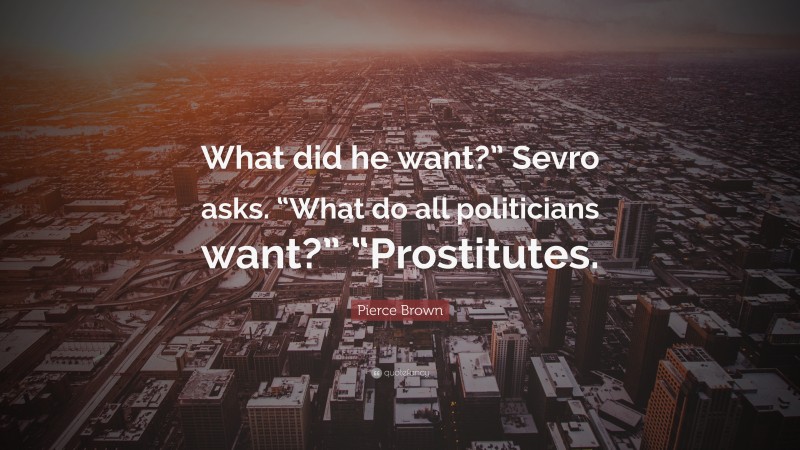 Pierce Brown Quote: “What did he want?” Sevro asks. “What do all politicians want?” “Prostitutes.”