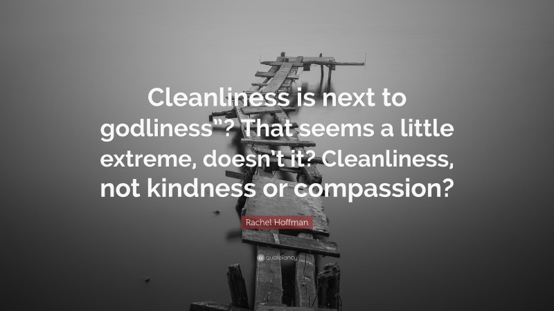 Rachel Hoffman Quote: “Cleanliness is next to godliness”? That seems a little extreme, doesn’t it? Cleanliness, not kindness or compassion?”