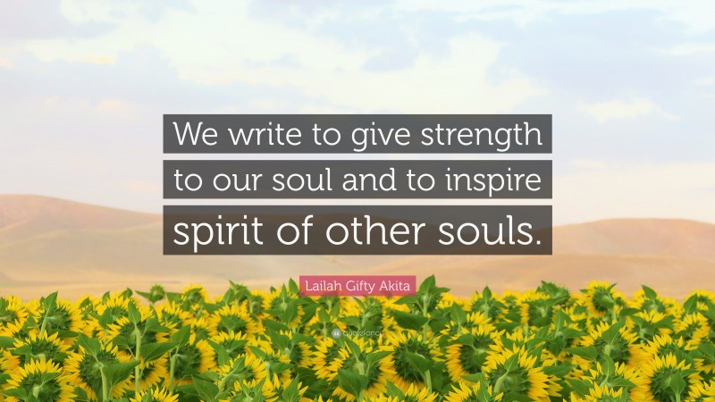 Lailah Gifty Akita Quote: “We write to give strength to our soul and to ...