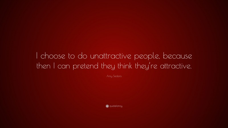 Amy Sedaris Quote: “I choose to do unattractive people, because then I can pretend they think they’re attractive.”