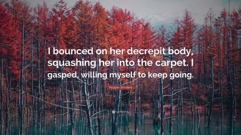 Pepper Winters Quote: “I bounced on her decrepit body, squashing her into the carpet. I gasped, willing myself to keep going.”