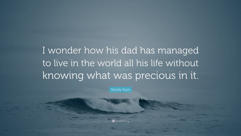 Nicola Yoon Quote: “I wonder how his dad has managed to live in the world all his life without knowing what was precious in it.”