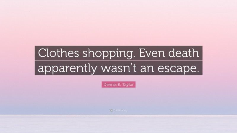 Dennis E. Taylor Quote: “Clothes shopping. Even death apparently wasn’t an escape.”