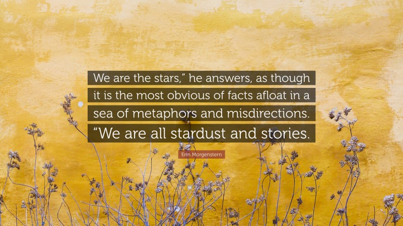 Erin Morgenstern Quote: “We are the stars,” he answers, as though it is the most obvious of facts afloat in a sea of metaphors and misdirections. “We are all stardust and stories.”