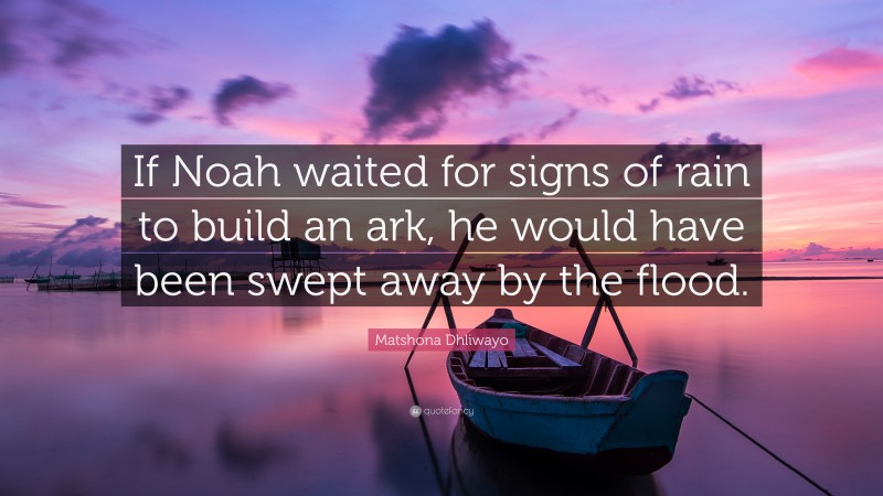 Matshona Dhliwayo Quote: “If Noah waited for signs of rain to build an ark, he would have been swept away by the flood.”