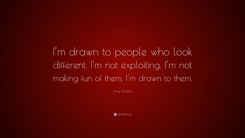 Amy Sedaris Quote: “I’m drawn to people who look different. I’m not exploiting. I’m not making fun of them. I’m drawn to them.”