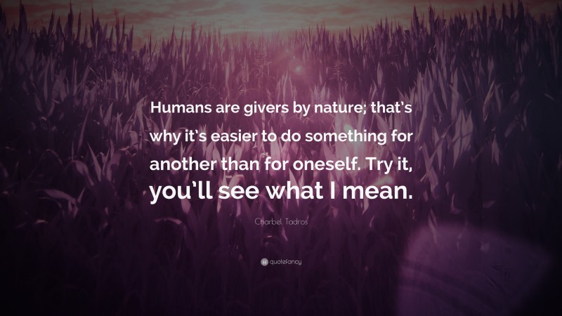 Charbel Tadros Quote: “Humans are givers by nature; that’s why it’s easier to do something for another than for oneself. Try it, you’ll see what I mean.”