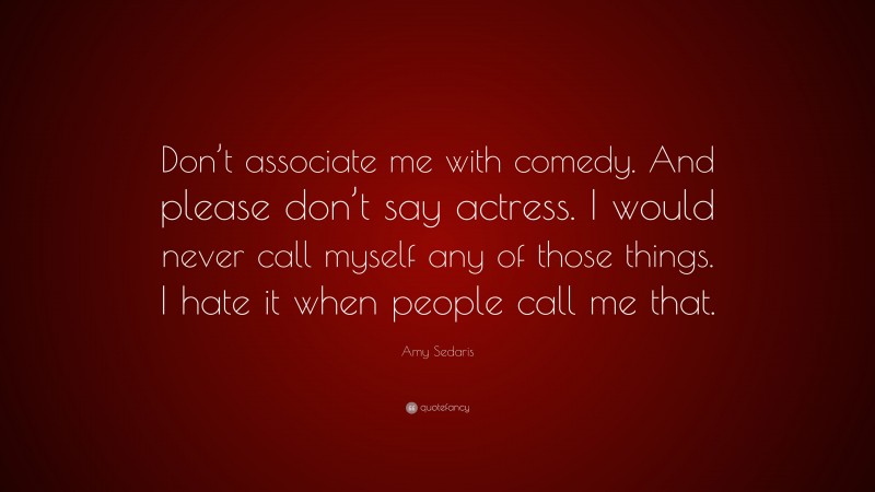 Amy Sedaris Quote: “Don’t associate me with comedy. And please don’t say actress. I would never call myself any of those things. I hate it when people call me that.”
