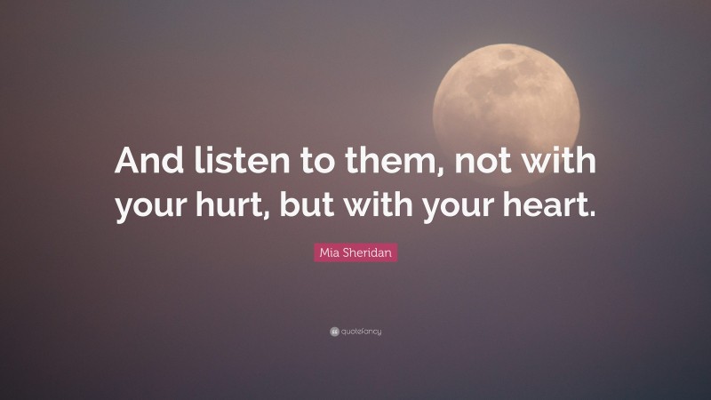 Mia Sheridan Quote: “And listen to them, not with your hurt, but with your heart.”