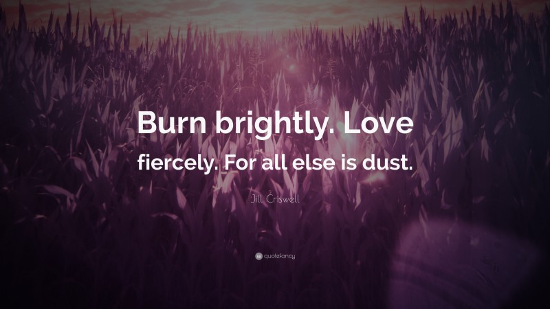 Jill Criswell Quote: “Burn brightly. Love fiercely. For all else is dust.”