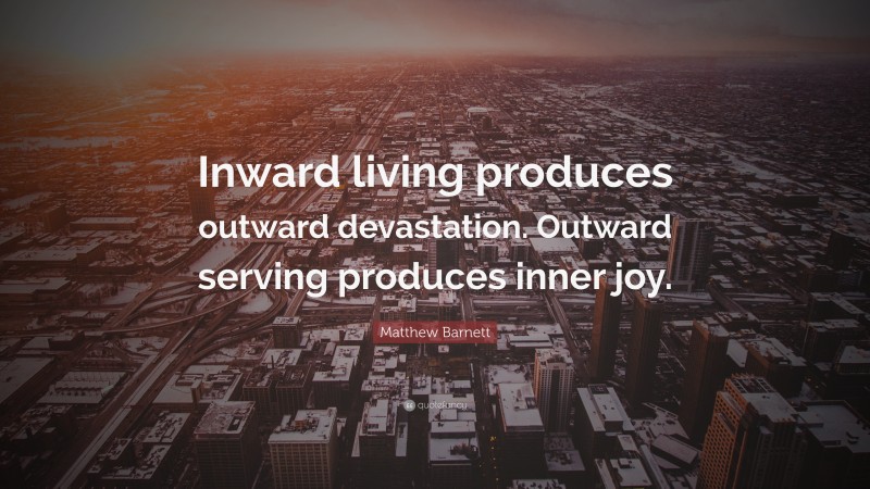 Matthew Barnett Quote: “Inward living produces outward devastation. Outward serving produces inner joy.”