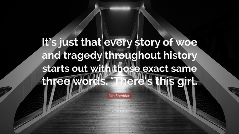 Mia Sheridan Quote: “It’s just that every story of woe and tragedy throughout history starts out with those exact same three words. ‘There’s this girl.”