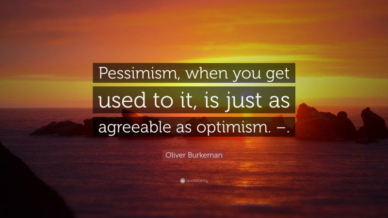 Oliver Burkeman Quote: “Pessimism, when you get used to it, is just as agreeable as optimism. –.”
