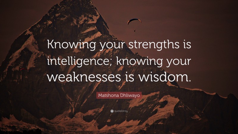 Matshona Dhliwayo Quote: “Knowing your strengths is intelligence; knowing your weaknesses is wisdom.”